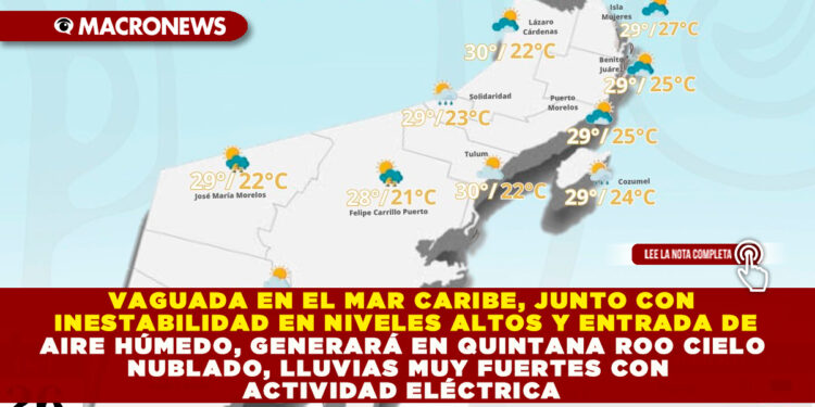 VAGUADA EN EL MAR CARIBE, JUNTO CON INESTABILIDAD EN NIVELES ALTOS Y ENTRADA DE AIRE HÚMEDO, GENERARÁ EN QUINTANA ROO CIELO NUBLADO, LLUVIAS MUY FUERTES CON ACTIVIDAD ELÉCTRICA