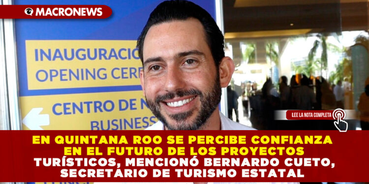 EN QUINTANA ROO SE PERCIBE CONFIANZA EN EL FUTURO DE LOS PROYECTOS TURÍSTICOS, MENCIONÓ BERNARDO CUETO, SECRETARIO DE TURISMO ESTATAL 