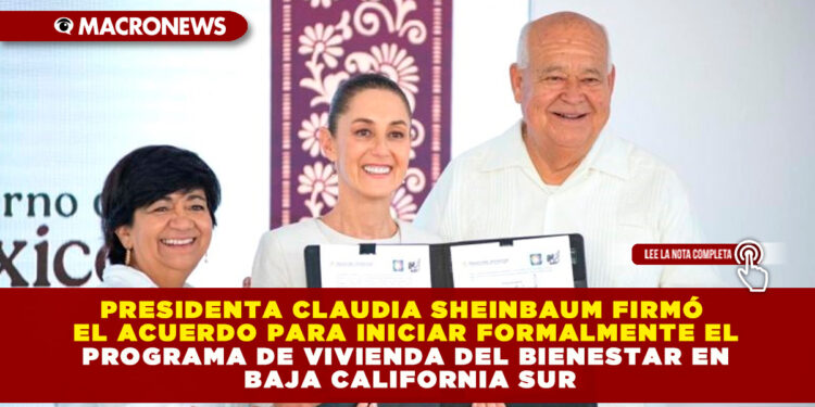 PRESIDENTA CLAUDIA SHEINBAUM FIRMÓ EL ACUERDO PARA INICIAR FORMALMENTE EL PROGRAMA DE VIVIENDA DEL BIENESTAR EN  BAJA CALIFORNIA SUR