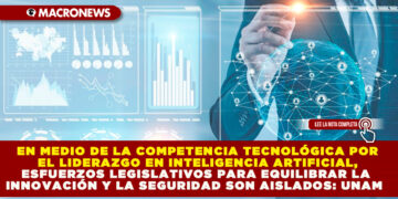 EN MEDIO DE LA COMPETENCIA TECNOLÓGICA POR EL LIDERAZGO EN INTELIGENCIA ARTIFICIAL, ESFUERZOS LEGISLATIVOS PARA EQUILIBRAR LA INNOVACIÓN Y LA SEGURIDAD SON AISLADOS: UNAM
