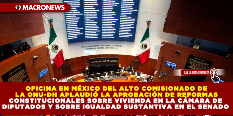 OFICINA EN MÉXICO DEL ALTO COMISIONADO DE LA ONU-DH APLAUDIÓ LA APROBACIÓN DE REFORMAS CONSTITUCIONALES SOBRE VIVIENDA EN LA CÁMARA DE DIPUTADOS Y SOBRE IGUALDAD SUSTANTIVA EN EL SENADO