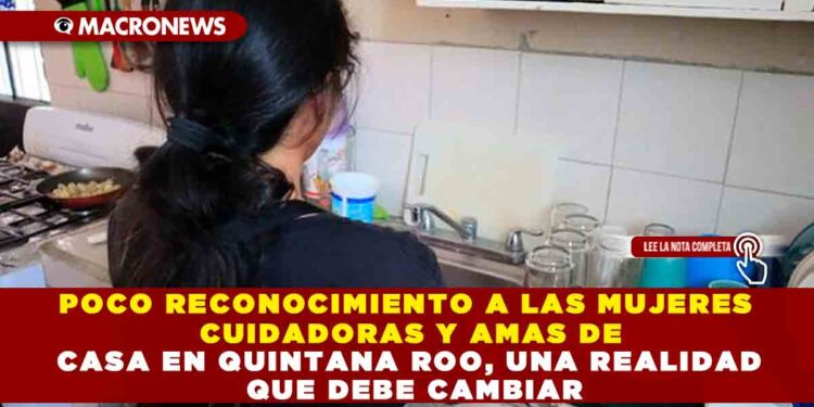 POCO RECONOCIMIENTO A LAS MUJERES CUIDADORAS Y AMAS DE CASA EN QUINTANA ROO, UNA REALIDAD QUE DEBE CAMBIAR