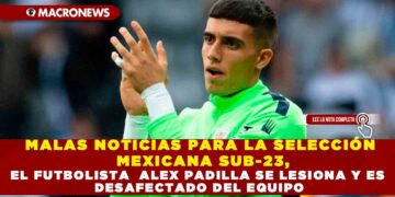 MALAS NOTICIAS PARA LA SELECCIÓN MEXICANA SUB-23, EL FUTBOLISTA ALEX PADILLA SE LESIONA Y ES DESAFECTADO DEL EQUIPO