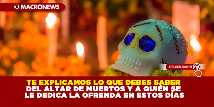 TE EXPLICAMOS LO QUE DEBES SABER DEL ALTAR DE MUERTOS Y A QUIÉN SE LE DEDICA LA OFRENDA EN ESTOS DÍAS