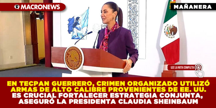 EN TECPAN GUERRERO, CRIMEN ORGANIZADO UTILIZÓ ARMAS DE ALTO CALIBRE PROVENIENTES DE EE. UU. ES CRUCIAL FORTALECER ESTRATEGIA CONJUNTA, ASEGURÓ LA PRESIDENTA CLAUDIA SHEINBAUM