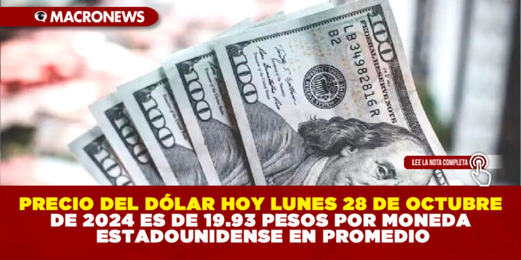 PRECIO DEL DÓLAR HOY LUNES 28 DE OCTUBRE DE 2024 ES DE 19.93 PESOS POR MONEDA ESTADOUNIDENSE EN PROMEDIO