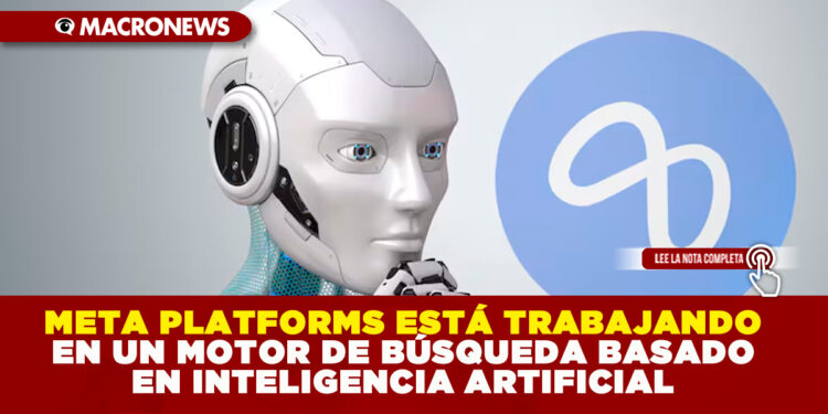 META PLATFORMS ESTÁ TRABAJANDO EN UN MOTOR DE BÚSQUEDA BASADO EN INTELIGENCIA ARTIFICIAL