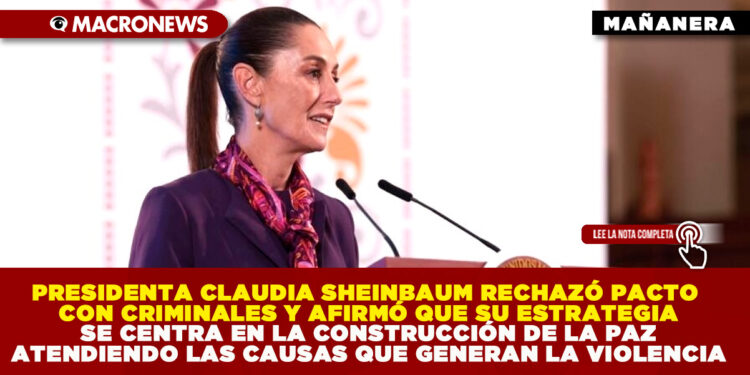 PRESIDENTA CLAUDIA SHEINBAUM RECHAZÓ PACTO CON CRIMINALES Y AFIRMÓ QUE SU ESTRATEGIA SE CENTRA EN LA CONSTRUCCIÓN DE LA PAZ ATENDIENDO LAS CAUSAS QUE GENERAN LA VIOLENCIA