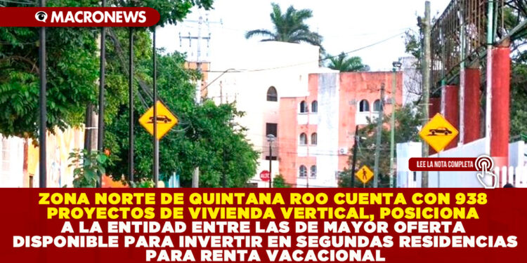 ZONA NORTE DE QUINTANA ROO CUENTA CON 938 PROYECTOS DE VIVIENDA VERTICAL, POSICIONA A LA ENTIDAD ENTRE LAS DE MAYOR OFERTA DISPONIBLE PARA INVERTIR EN SEGUNDAS RESIDENCIAS PARA RENTA VACACIONAL