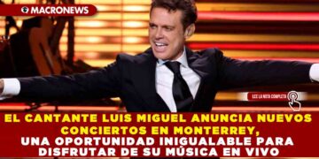 EL CANTANTE LUIS MIGUEL ANUNCIA NUEVOS CONCIERTOS EN MONTERREY, UNA OPORTUNIDAD INIGUALABLE PARA DISFRUTAR DE SU MÚSICA EN VIVO