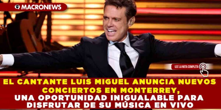 EL CANTANTE LUIS MIGUEL ANUNCIA NUEVOS CONCIERTOS EN MONTERREY, UNA OPORTUNIDAD INIGUALABLE PARA DISFRUTAR DE SU MÚSICA EN VIVO