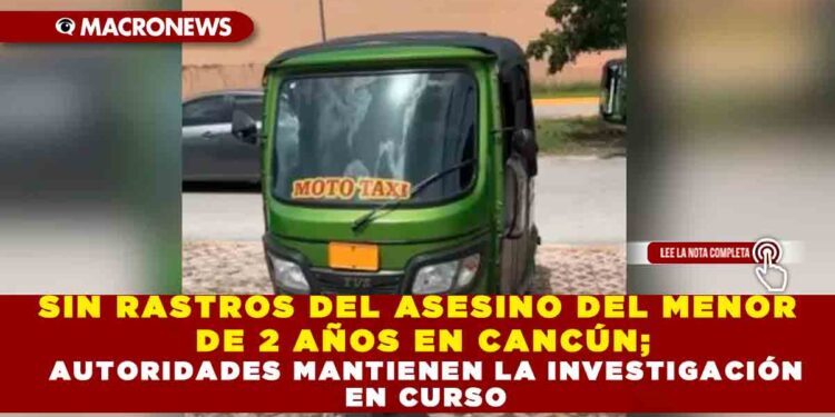 SIN RASTROS DEL ASESINO DEL MENOR DE 2 AÑOS EN CANCÚN; AUTORIDADES MANTIENEN LA INVESTIGACIÓN EN CURSO
