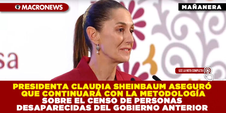 PRESIDENTA CLAUDIA SHEINBAUM ASEGURÓ QUE CONTINUARÁ CON LA METODOLOGÍA SOBRE EL CENSO DE PERSONAS DESAPARECIDAS DEL GOBIERNO ANTERIOR
