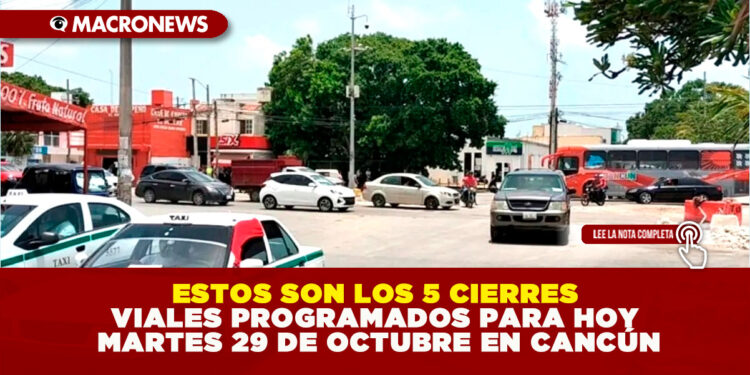 ESTOS SON LOS 5 CIERRES VIALES PROGRAMADOS PARA HOY MARTES 29 DE OCTUBRE EN CANCÚN