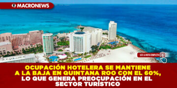 OCUPACIÓN HOTELERA SE MANTIENE A LA BAJA EN QUINTANA ROO CON EL 60%, LO QUE GENERA PREOCUPACIÓN EN EL SECTOR TURÍSTICO