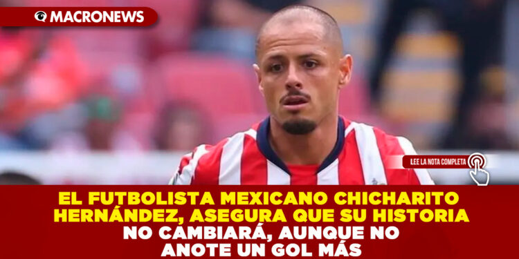 EL FUTBOLISTA MEXICANO JAVIER CHICHARITO HERNÁNDEZ, ASEGURA QUE SU HISTORIA NO CAMBIARÁ, AUNQUE NO ANOTE UN GOL MÁS