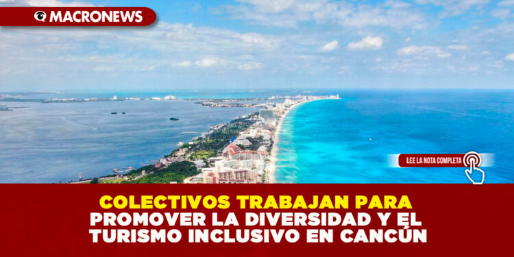 COLECTIVOS TRABAJAN PARA PROMOVER LA DIVERSIDAD Y EL TURISMO INCLUSIVO EN CANCÚN