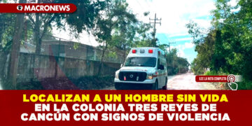 LOCALIZAN A UN HOMBRE SIN VIDA EN LA COLONIA TRES REYES DE CANCÚN CON SIGNOS DE VIOLENCIA