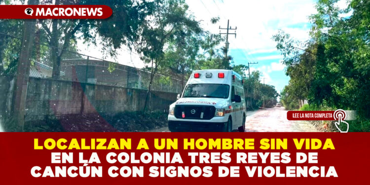 LOCALIZAN A UN HOMBRE SIN VIDA EN LA COLONIA TRES REYES DE CANCÚN CON SIGNOS DE VIOLENCIA
