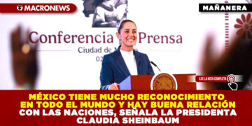 MÉXICO TIENE MUCHO RECONOCIMIENTO EN TODO EL MUNDO Y HAY BUENA RELACIÓN CON LAS NACIONES, SEÑALA LA PRESIDENTA CLAUDIA SHEINBAUM