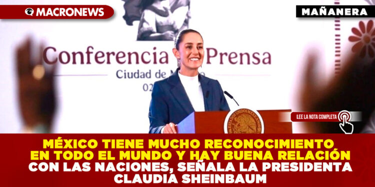 MÉXICO TIENE MUCHO RECONOCIMIENTO EN TODO EL MUNDO Y HAY BUENA RELACIÓN CON LAS NACIONES, SEÑALA LA PRESIDENTA CLAUDIA SHEINBAUM