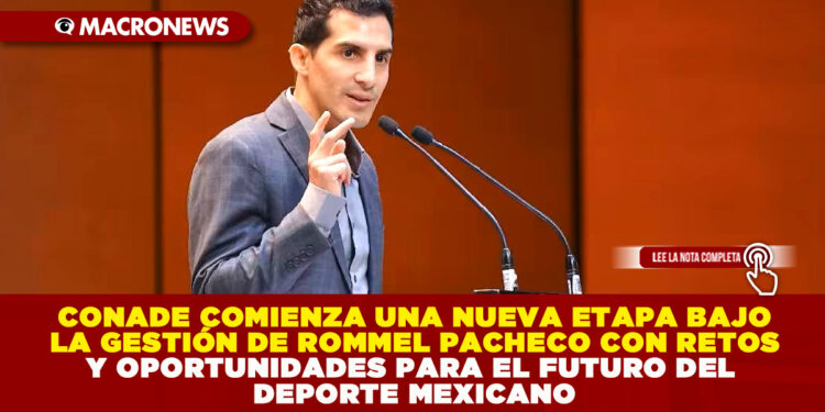 CONADE COMIENZA UNA NUEVA ETAPA BAJO LA GESTIÓN DE ROMMEL PACHECO CON RETOS Y OPORTUNIDADES PARA EL FUTURO DEL DEPORTE MEXICANO