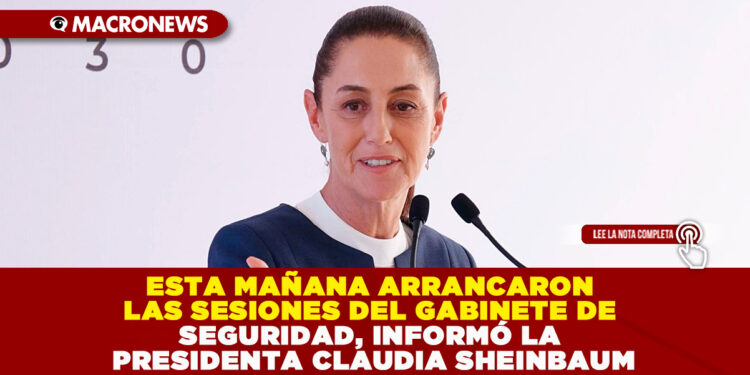 ESTA MAÑANA ARRANCARON LAS SESIONES DEL GABINETE DE SEGURIDAD, INFORMÓ LA PRESIDENTA CLAUDIA SHEINBAUM