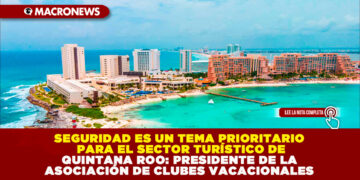 SEGURIDAD ES UN TEMA PRIORITARIO PARA EL SECTOR TURÍSTICO DE QUINTANA ROO: PRESIDENTE DE LA ASOCIACIÓN DE CLUBES VACACIONALES