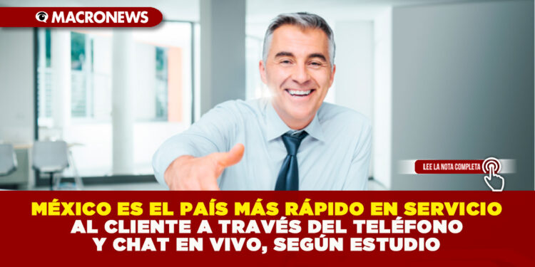 MÉXICO ES EL PAÍS MÁS RÁPIDO EN SERVICIO AL CLIENTE A TRAVÉS DEL TELÉFONO Y CHAT EN VIVO, SEGÚN ESTUDIO