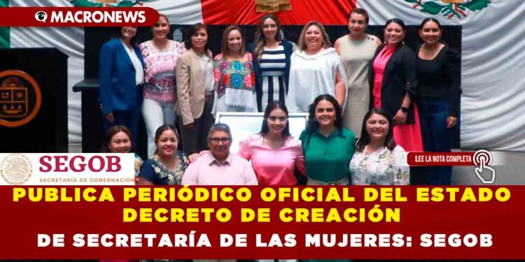 PUBLICA PERIÓDICO OFICIAL DEL ESTADO DECRETO DE CREACIÓN DE SECRETARÍA DE LAS MUJERES: SEGOB