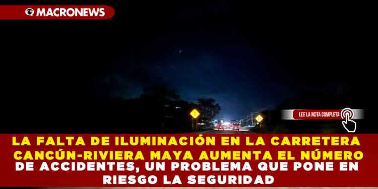 LA FALTA DE ILUMINACIÓN EN LA CARRETERA CANCÚN-RIVIERA MAYA AUMENTA EL NÚMERO DE ACCIDENTES, UN PROBLEMA QUE PONE EN RIESGO LA SEGURIDAD