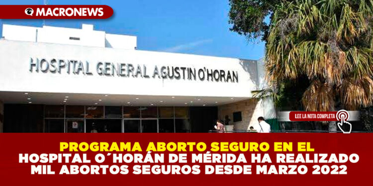 PROGRAMA ABORTO SEGURO EN EL HOSPITAL O´HORÁN DE MÉRIDA HA REALIZADO MIL ABORTOS SEGUROS DESDE MARZO 2022
