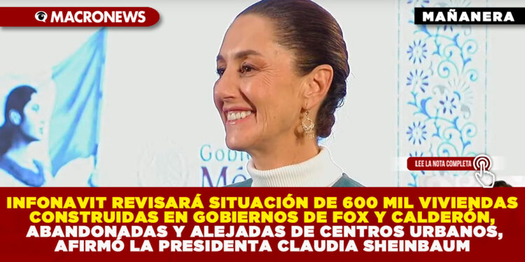 INFONAVIT REVISARÁ SITUACIÓN DE 600 MIL VIVIENDAS CONSTRUIDAS EN GOBIERNOS DE FOX Y CALDERÓN, ABANDONADAS Y ALEJADAS DE CENTROS URBANOS,AFIRMÓ LA PRESIDENTA CLAUDIA SHEINBAUM