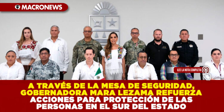 A TRAVÉS DE LA MESA DE SEGURIDAD, GOBERNADORA MARA LEZAMA REFUERZA ACCIONES PARA PROTECCIÓN DE LAS PERSONAS EN EL SUR DEL ESTADO