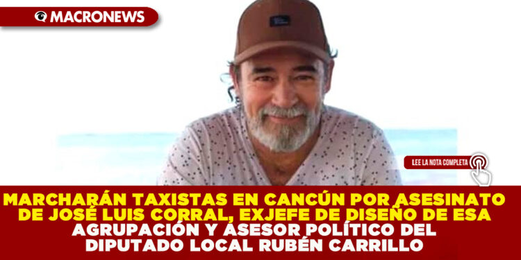 MARCHARÁN TAXISTAS EN CANCÚN POR ASESINATO DE JOSÉ LUIS CORRAL, EXJEFE DE DISEÑO DE ESA AGRUPACIÓN Y ASESOR POLÍTICO DEL DIPUTADO LOCAL RUBÉN CARRILLO