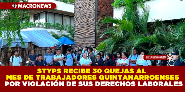 STYPS RECIBE 30 QUEJAS AL MES DE TRABAJADORES QUINTANARROENSES POR VIOLACIÓN DE SUS DERECHOS LABORALES