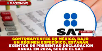 CONTRIBUYENTES EN MÉXICO, BAJO UN RÉGIMEN ESPECÍFICO, ESTARÁN EXENTOS DE PRESENTAR DECLARACIÓN ANUAL EN 2024, SEGÚN EL SAT