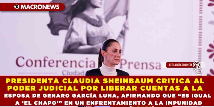PRESIDENTA CLAUDIA SHEINBAUM CRITICA AL PODER JUDICIAL POR LIBERAR CUENTAS A LA ESPOSA DE GENARO GARCÍA LUNA, AFIRMANDO QUE “ES IGUAL A ‘EL CHAPO’” EN UN ENFRENTAMIENTO A LA IMPUNIDAD