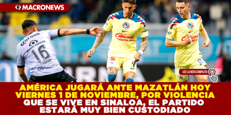 AMÉRICA JUGARÁ ANTE MAZATLÁN HOY VIERNES 1 DE NOVIEMBRE, EL PARTIDO ESTARÁ MUY BIEN CUSTODIADO POR VIOLENCIA QUE SE VIVE EN SINALOA