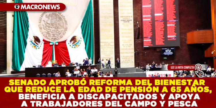 SENADO APROBÓ REFORMA DEL BIENESTAR QUE REDUCE LA EDAD DE PENSIÓN A 65 AÑOS, BENEFICIA A DISCAPACITADOS Y APOYA A TRABAJADORES DEL CAMPO Y PESCA
