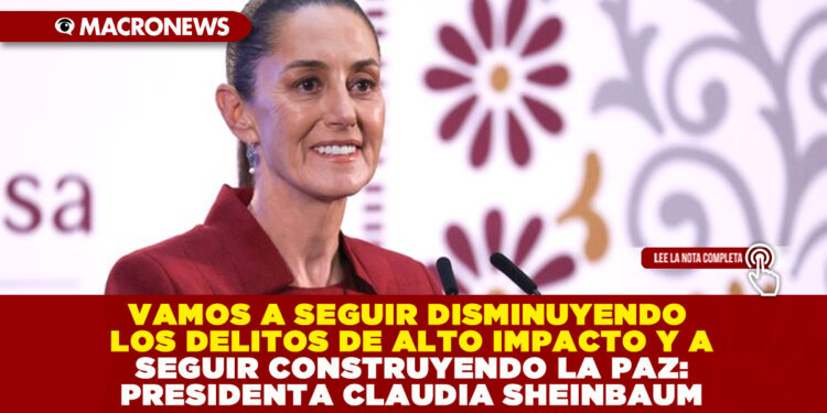 VAMOS A SEGUIR DISMINUYENDO LOS DELITOS DE ALTO IMPACTO Y A SEGUIR CONSTRUYENDO LA PAZ: PRESIDENTA CLAUDIA SHEINBAUM