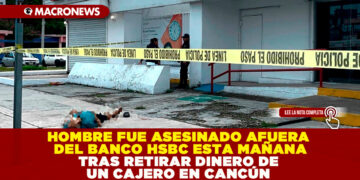 HOMBRE FUE ASESINADO AFUERA DEL BANCO HSBC ESTA MAÑANA TRAS RETIRAR DINERO DE UN CAJERO EN CANCÚN