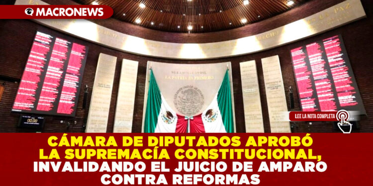 CÁMARA DE DIPUTADOS APROBÓ LA SUPREMACÍA CONSTITUCIONAL, INVALIDANDO EL JUICIO DE AMPARO CONTRA REFORMAS 