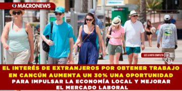 EL INTERÉS DE EXTRANJEROS POR OBTENER TRABAJO EN CANCÚN AUMENTA UN 30% UNA OPORTUNIDAD PARA IMPULSAR LA ECONOMÍA LOCAL Y MEJORAR EL MERCADO LABORAL