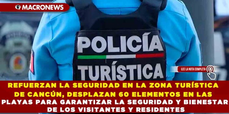 REFUERZAN LA SEGURIDAD EN LA ZONA TURÍSTICA DE CANCÚN, DESPLAZAN 60 ELEMENTOS EN LAS PLAYAS PARA GARANTIZAR LA SEGURIDAD Y BIENESTAR DE LOS VISITANTES Y RESIDENTES