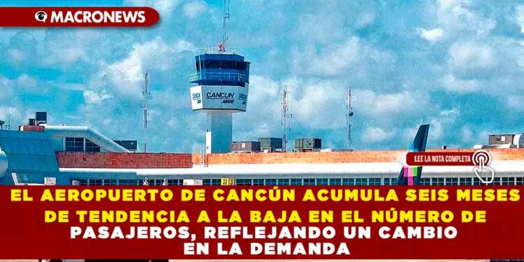 EL AEROPUERTO DE CANCÚN ACUMULA SEIS MESES DE TENDENCIA A LA BAJA EN EL NÚMERO DE PASAJEROS, REFLEJANDO UN CAMBIO EN LA DEMANDA