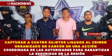 CAPTURAN A CUATRO SUJETOS LIGADOS AL CRIMEN ORGANIZADO EN CANCÚN EN UNA ACCIÓN COORDINADA DE LAS AUTORIDADES PARA GARANTIZAR LA SEGURIDAD EN LA REGIÓN