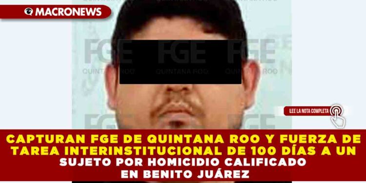 CAPTURAN FGE DE QUINTANA ROO Y FUERZA DE TAREA INTERINSTITUCIONAL DE 100 DÍAS A UN SUJETO POR HOMICIDIO CALIFICADO EN BENITO JUÁREZ