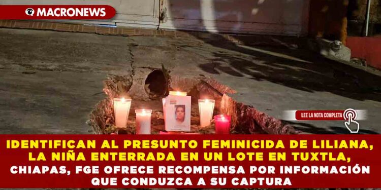 IDENTIFICAN AL PRESUNTO FEMINICIDA DE LILIANA, LA NIÑA ENTERRADA EN UN LOTE EN TUXTLA, CHIAPAS, FGE OFRECE RECOMPENSA POR INFORMACIÓN QUE CONDUZCA A SU CAPTURA
