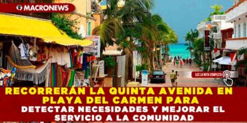 RECORRERÁN LA QUINTA AVENIDA EN PLAYA DEL CARMEN PARA DETECTAR NECESIDADES Y MEJORAR EL SERVICIO A LA COMUNIDAD